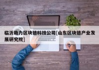 临沂助力区块链科技公司[山东区块链产业发展研究院]