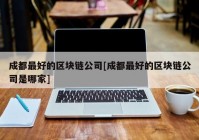 成都最好的区块链公司[成都最好的区块链公司是哪家]