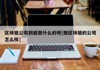 区块链公司到底做什么的呀[做区块链的公司怎么样]