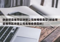 创业项目推荐区块链公司有哪些类型[创业项目推荐区块链公司有哪些类型的]