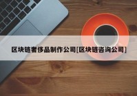 区块链奢侈品制作公司[区块链咨询公司]