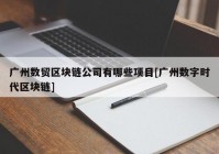 广州数贸区块链公司有哪些项目[广州数字时代区块链]