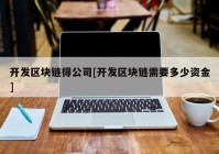 开发区块链得公司[开发区块链需要多少资金]