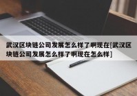 武汉区块链公司发展怎么样了啊现在[武汉区块链公司发展怎么样了啊现在怎么样]