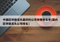 中国区块链龙头最好的公司有哪些名单[国内区块链龙头公司排名]