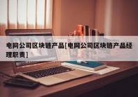 电网公司区块链产品[电网公司区块链产品经理职责]