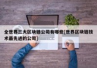 全世界三大区块链公司有哪些[世界区块链技术最先进的公司]