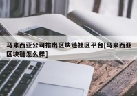 马来西亚公司推出区块链社区平台[马来西亚区块链怎么样]