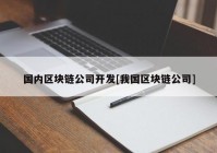 国内区块链公司开发[我国区块链公司]