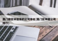 厦门做区块链接的公司排名[厦门区块链公司排行]