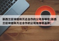 新西兰区块链和万达合作的公司有哪些[新西兰区块链和万达合作的公司有哪些品牌]