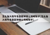 怎么加入牧牛生态区块链公司呢知乎[怎么加入牧牛生态区块链公司呢知乎]