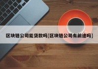 区块链公司能贷款吗[区块链公司有前途吗]