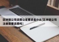 区块链公司资质认定要求是什么[区块链公司注册需要资质吗]