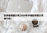 区块链地图公司[2020年中国区块链公司排行榜]